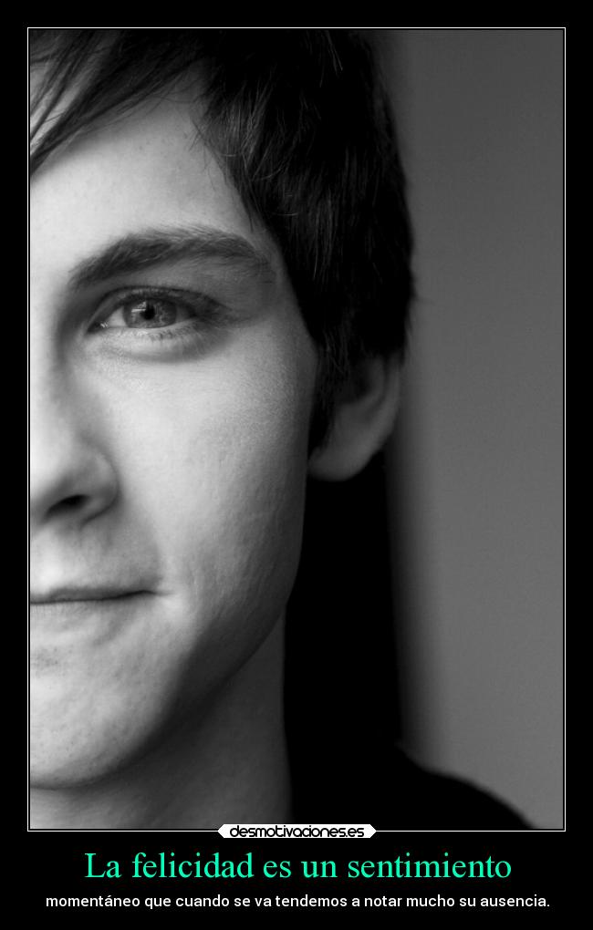 La felicidad es un sentimiento - momentáneo que cuando se va tendemos a notar mucho su ausencia.
