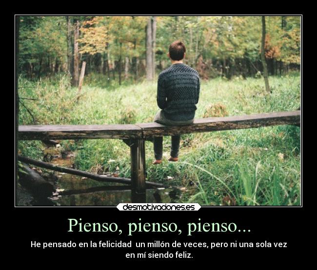 Pienso, pienso, pienso... - He pensado en la felicidad un millón de veces, pero ni una sola vez
en mí siendo feliz.
