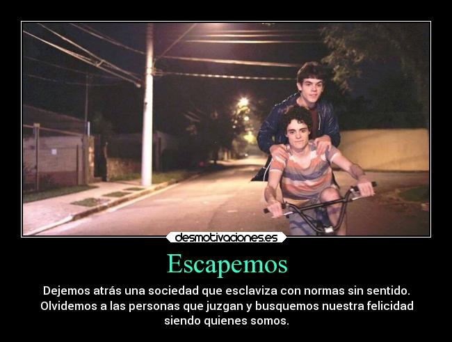 Escapemos - Dejemos atrás una sociedad que esclaviza con normas sin sentido.
Olvidemos a las personas que juzgan y busquemos nuestra felicidad
siendo quienes somos.
