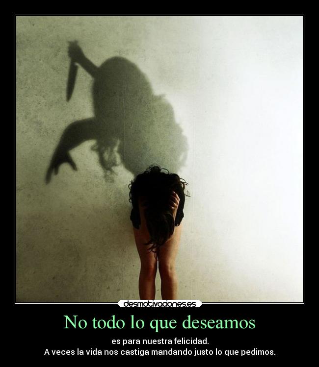 No todo lo que deseamos - es para nuestra felicidad.
A veces la vida nos castiga mandando justo lo que pedimos.