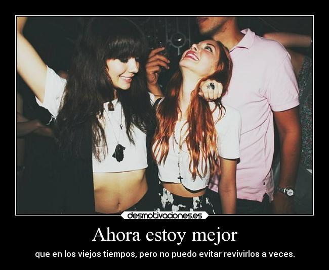 Ahora estoy mejor - que en los viejos tiempos, pero no puedo evitar revivirlos a veces.