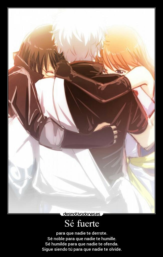 Sé fuerte - para que nadie te derrote.
Sé noble para que nadie te humille.
Sé humilde para que nadie te ofenda.
Sigue siendo tú para que nadie te olvide.