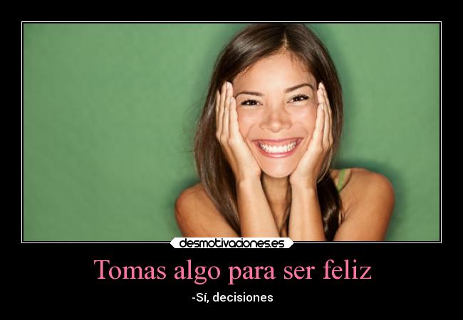 Tomas algo para ser feliz - -Sí, decisiones