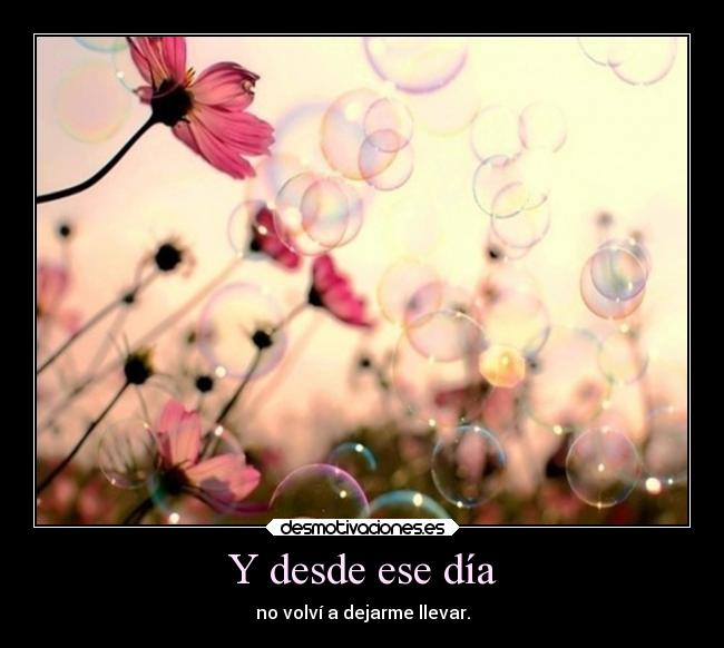 Y desde ese día - no volví a dejarme llevar.