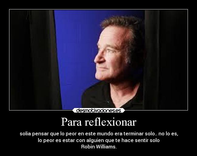 Para reflexionar - solia pensar que lo peor en este mundo era terminar solo.. no lo es,
lo peor es estar con alguien que te hace sentir solo
Robin Williams.