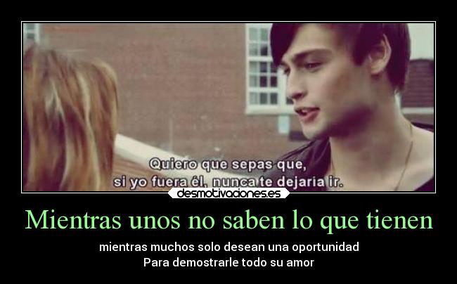 Mientras unos no saben lo que tienen - mientras muchos solo desean una oportunidad
Para demostrarle todo su amor