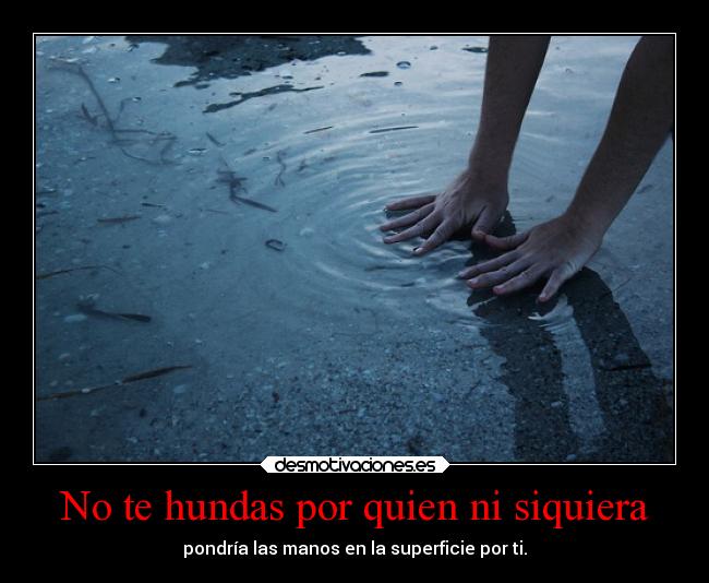 No te hundas por quien ni siquiera - pondría las manos en la superficie por ti.