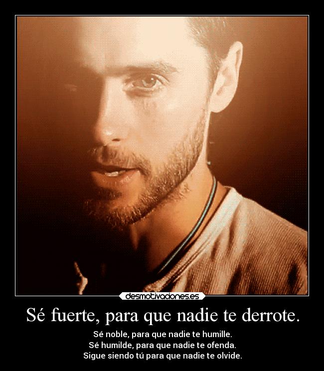 Sé fuerte, para que nadie te derrote. - Sé noble, para que nadie te humille.
Sé humilde, para que nadie te ofenda.
Sigue siendo tú para que nadie te olvide.