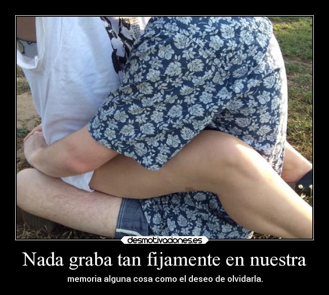 Nada graba tan fijamente en nuestra - memoria alguna cosa como el deseo de olvidarla.