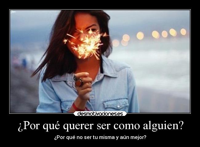 ¿Por qué querer ser como alguien? - ¿Por qué no ser tu misma y aún mejor?