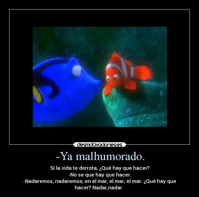-Ya malhumorado. - Si la vida te derrota, ¿Qué hay que hacer?
-No se que hay que hacer.
-Nadaremos, nadaremos, en el mar, el mar, el mar. ¿Qué hay que
hacer? Nadar,nadar ♫♪