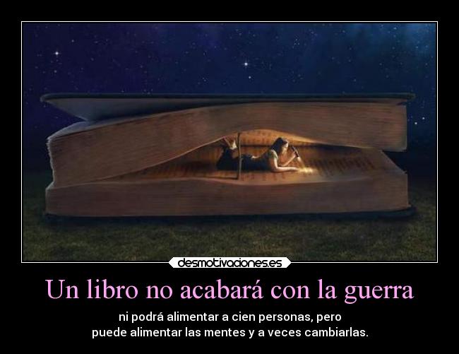 Un libro no acabará con la guerra - ni podrá alimentar a cien personas, pero
puede alimentar las mentes y a veces cambiarlas.