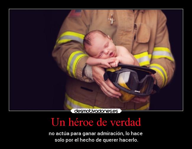 Un héroe de verdad - no actúa para ganar admiración, lo hace 
solo por el hecho de querer hacerlo.