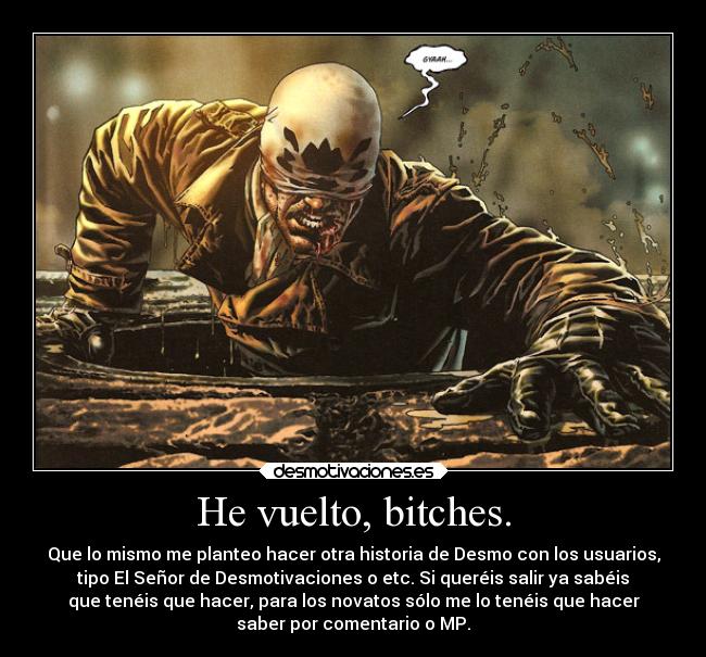 He vuelto, bitches. - Que lo mismo me planteo hacer otra historia de Desmo con los usuarios,
tipo El Señor de Desmotivaciones o etc. Si queréis salir ya sabéis
que tenéis que hacer, para los novatos sólo me lo tenéis que hacer
saber por comentario o MP.