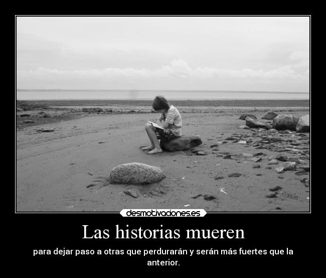 Las historias mueren - para dejar paso a otras que perdurarán y serán más fuertes que la
anterior.