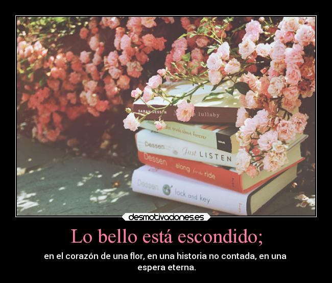 Lo bello está escondido; - en el corazón de una flor, en una historia no contada, en una 
espera eterna.