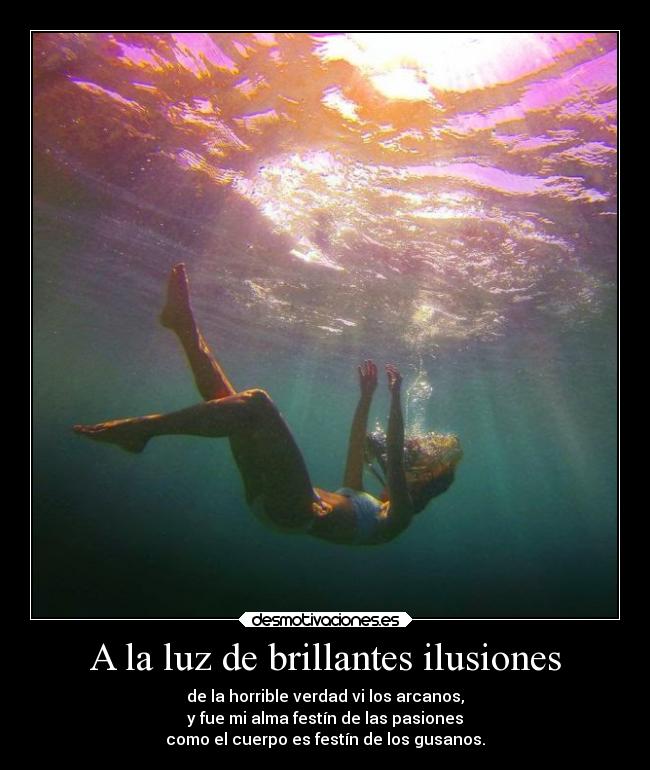A la luz de brillantes ilusiones - de la horrible verdad vi los arcanos,
y fue mi alma festín de las pasiones
como el cuerpo es festín de los gusanos.