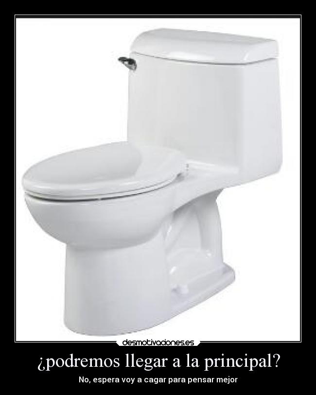 ¿podremos llegar a la principal? - No, espera voy a cagar para pensar mejor