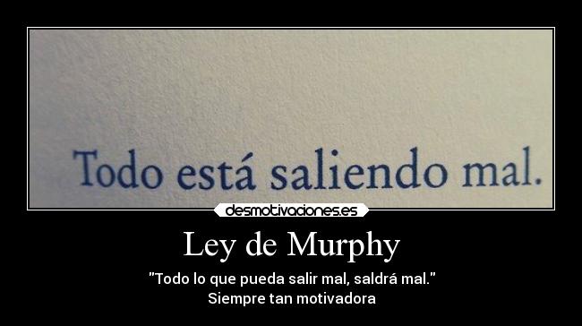 Ley de Murphy - Todo lo que pueda salir mal, saldrá mal.
Siempre tan motivadora