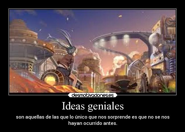 Ideas geniales - son aquellas de las que lo único que nos sorprende es que no se nos
hayan ocurrido antes.