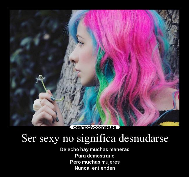 Ser sexy no significa desnudarse - De echo hay muchas maneras
Para demostrarlo
Pero muchas mujeres
Nunca  entienden