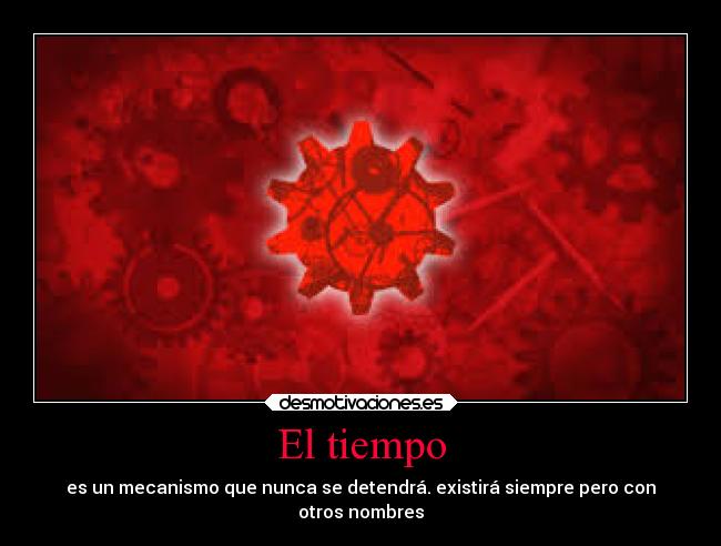El tiempo - es un mecanismo que nunca se detendrá. existirá siempre pero con
otros nombres