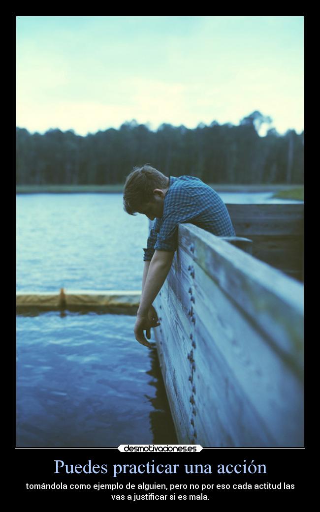 Puedes practicar una acción - tomándola como ejemplo de alguien, pero no por eso cada actitud las
vas a justificar si es mala.