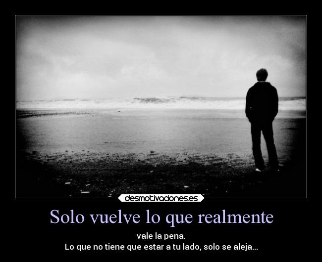 Solo vuelve lo que realmente - vale la pena.
Lo que no tiene que estar a tu lado, solo se aleja...