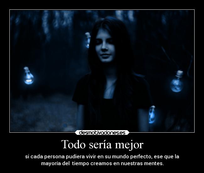Todo sería mejor - si cada persona pudiera vivir en su mundo perfecto, ese que la
mayoría del tiempo creamos en nuestras mentes.