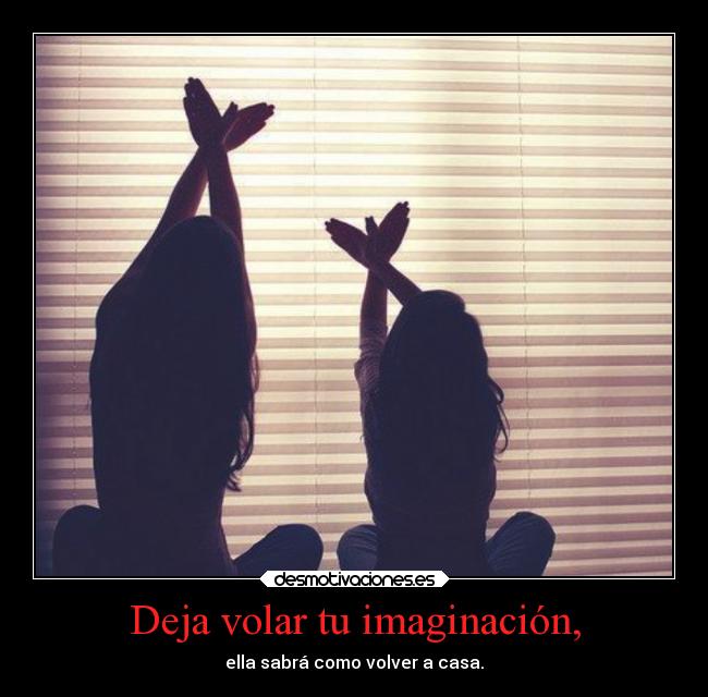 Deja volar tu imaginación, - ella sabrá como volver a casa.