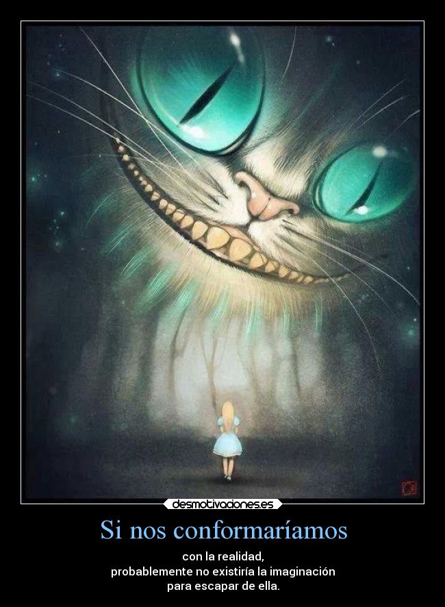 Si nos conformaríamos - con la realidad,
probablemente no existiría la imaginación
para escapar de ella.