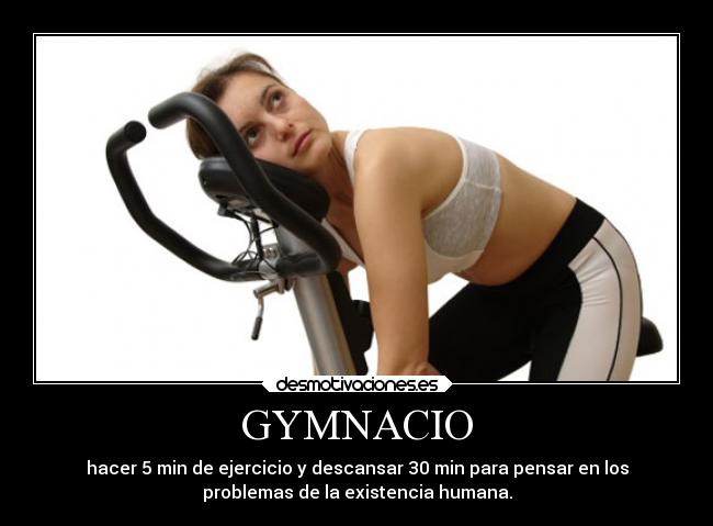 GYMNACIO - hacer 5 min de ejercicio y descansar 30 min para pensar en los
problemas de la existencia humana.