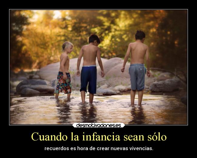 Cuando la infancia sean sólo - recuerdos es hora de crear nuevas vivencias.