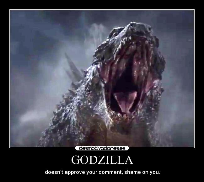 GODZILLA - doesnt approve your comment, shame on you.