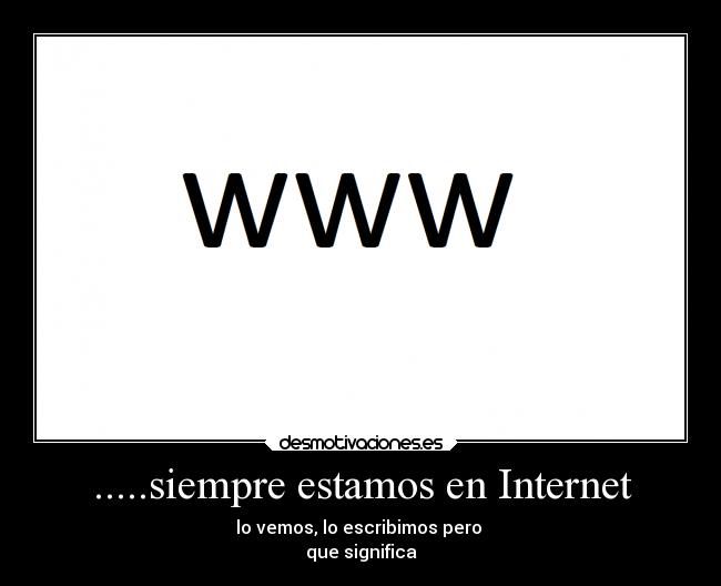 .....siempre estamos en Internet - lo vemos, lo escribimos pero
que significa