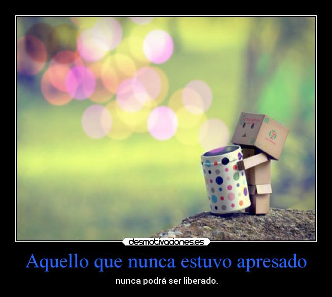 Aquello que nunca estuvo apresado - nunca podrá ser liberado.