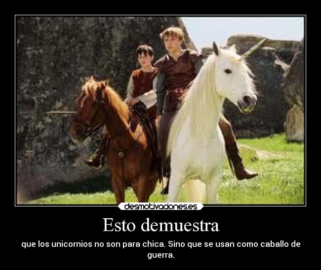 Esto demuestra - que los unicornios no son para chica. Sino que se usan como caballo de
guerra.