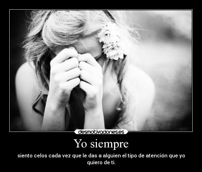 Yo siempre - siento celos cada vez que le das a alguien el tipo de atención que yo
quiero de ti.