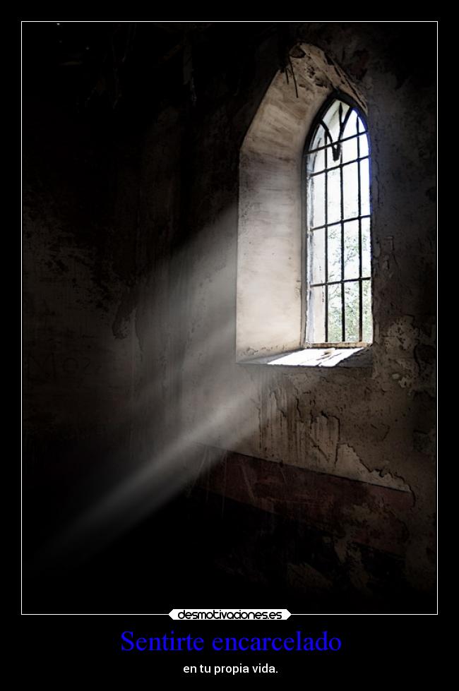 Sentirte encarcelado - en tu propia vida.