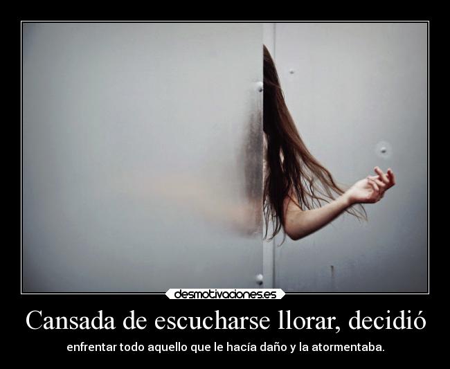 Cansada de escucharse llorar, decidió - enfrentar todo aquello que le hacía daño y la atormentaba.