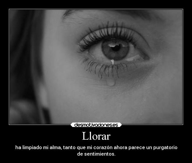 Llorar - ha limpiado mi alma, tanto que mi corazón ahora parece un purgatorio
de sentimientos.
