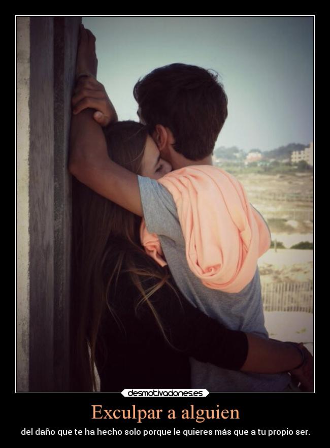 Exculpar a alguien - del daño que te ha hecho solo porque le quieres más que a tu propio ser.