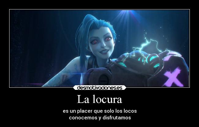 La locura - es un placer que solo los locos
conocemos y disfrutamos