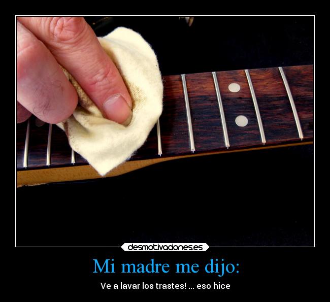 Mi madre me dijo: - Ve a lavar los trastes! ... eso hice