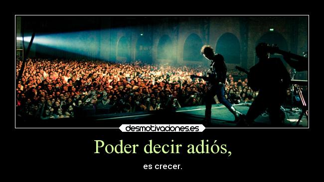 Poder decir adiós, - es crecer.