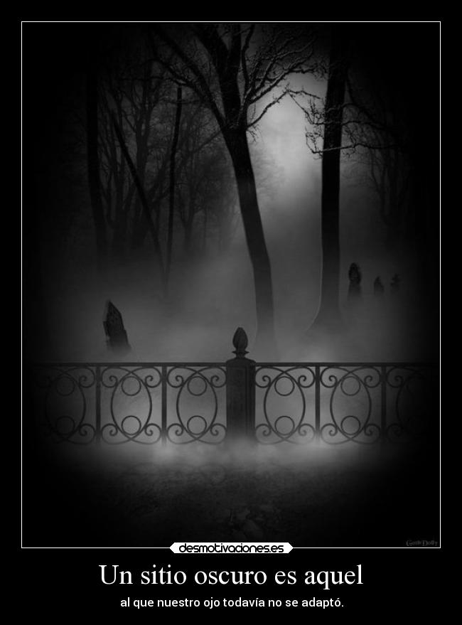 Un sitio oscuro es aquel - al que nuestro ojo todavía no se adaptó.