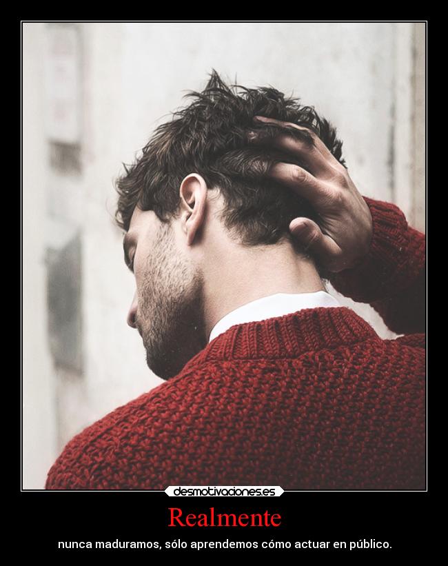 Realmente - nunca maduramos, sólo aprendemos cómo actuar en público.