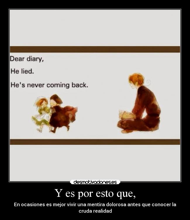 Y es por esto que, - En ocasiones es mejor vivir una mentira dolorosa antes que conocer la
cruda realidad