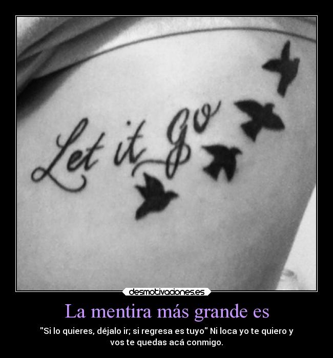 La mentira más grande es - Si lo quieres, déjalo ir; si regresa es tuyo Ni loca yo te quiero y
vos te quedas acá conmigo.