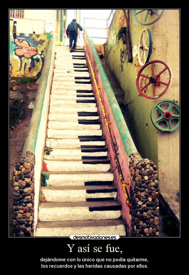Y así se fue, - dejándome con lo único que no podía quitarme,
los recuerdos y las heridas causadas por ellos.